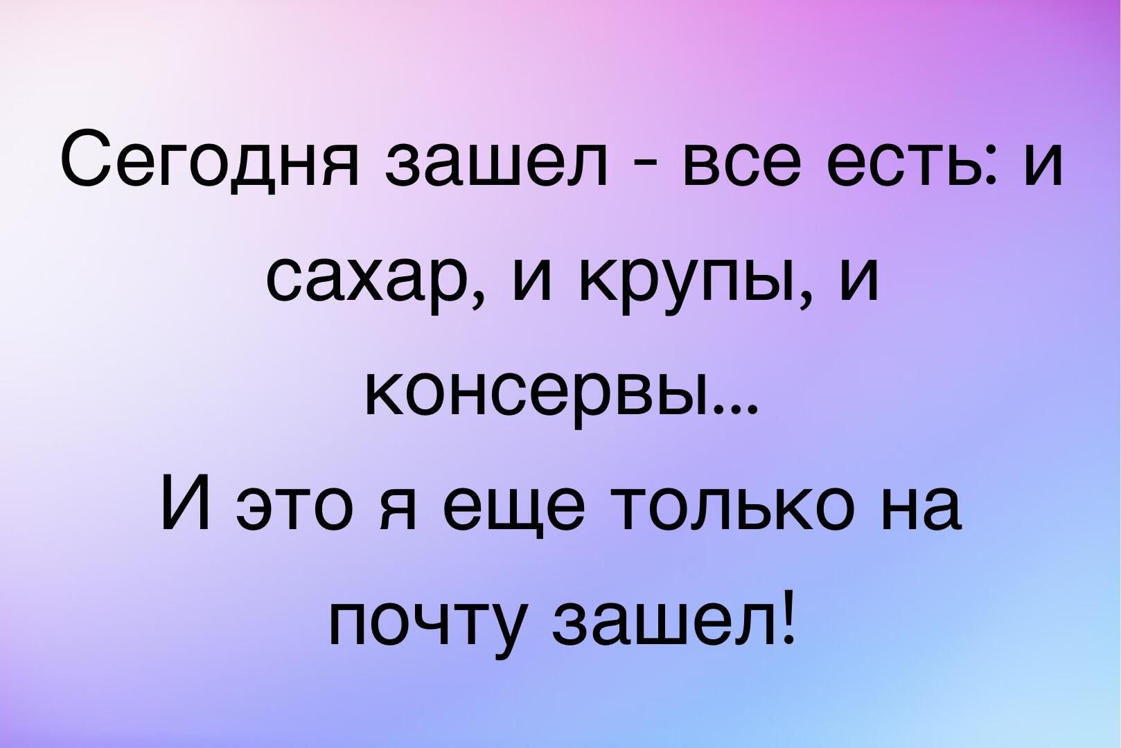 т Сегодня зашел все есть и сахар и крупы и консервы И это я еще только на почту зашел