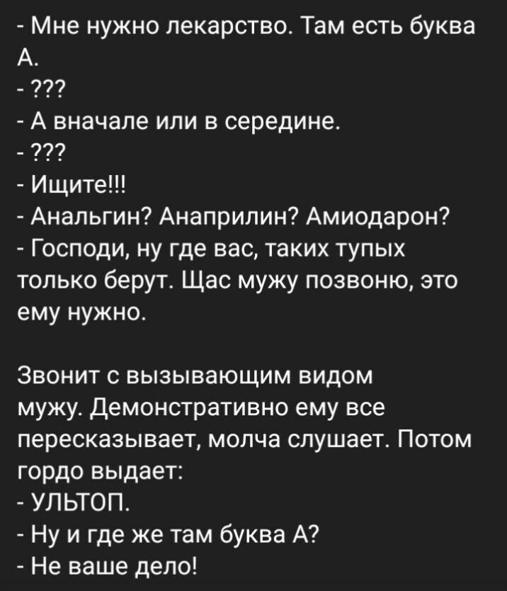 Мне нужно лекарство Там есть буква А 77 А вначале или в середине Ищите Анальгин Анаприпин Амиодарон Господи ну где вас таких тупых только берут Щас мужу позвоню это ему нужное Звонит с вызывающим видом мужу демонстративно ему все пересказывает молча слушает Потом гордо выдает УЛЬТОП Ну и где же там буква А Не ваше дело