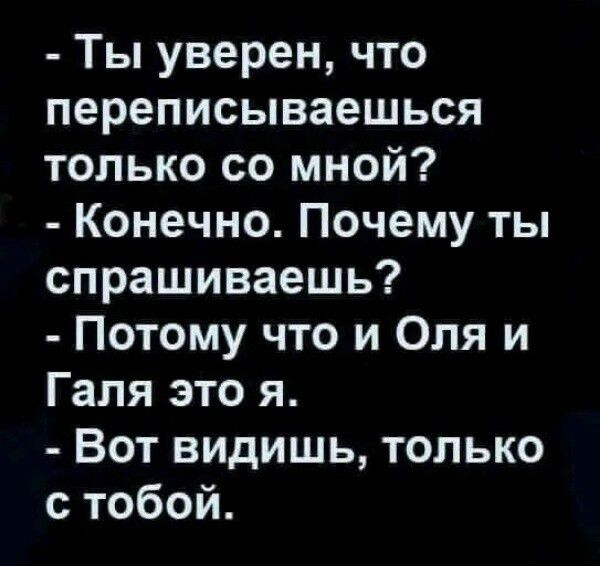 Ты уверен что переписываешься только со мной Конечно Почему ты спрашиваешь Потому что и Оля и Галя это я Вот видишь только с тобой