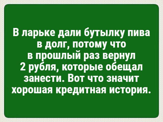 В ларьке дали бутылку пива в долг потому что в прошлый раз вернул 2 рубля которые обещал занести Вот что значит хорошая кредитная ИСТОРИЯ