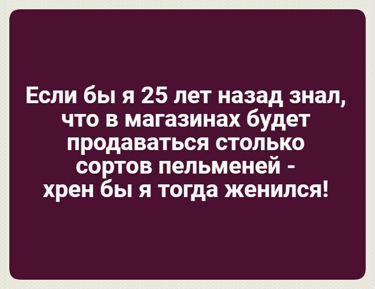 Если бы я 25 лет назад знал что в магазинах будет продаваться столько СОРТОВ пельменей хрен бы Я тогда ЖЕНИЛСЯ