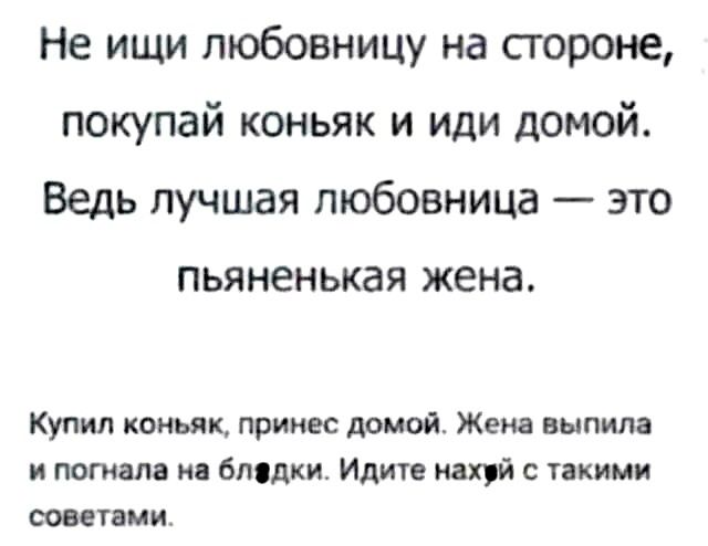 Не ищи любовницу на сгороне покупай коньяк и иди домой Ведь лучшая любовница это ПЬЯНЕНЬКЗЯ жена Купил коньяк принес домой Женя выпил пошла и впядки Идите нахуй с такими советник