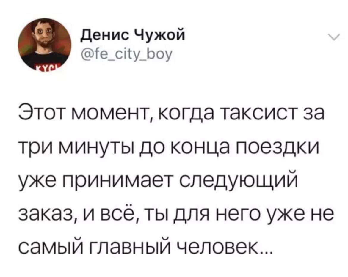 денис Чужой 6е_спу_ооу Этот момент когда таксист за три минуты до конца поездки уже принимает следующий заказ и всё ты для него уже не самый главный человек