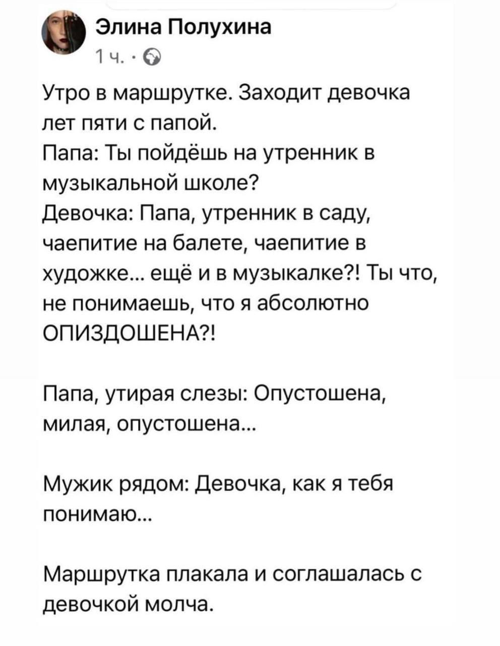 Элина Полухина т ч _ Утро в маршрутке Заходит девочка лет пяти с папой Папа Ты пойдёшь на утренник в музыкальной школе девочка Папа утренник в саду чаепитие на балете чаепитие в художке ещё и в музыкалке Ты что не понимаешь что я абсолютно ОПИЗДОШЕНА Папа утирая слезы Опустешена милая опустошен Мужик рядом Девочка как я тебя понимаю Маршрутка плакала и соглашалась с девочкой молча