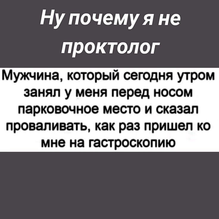 Ну почемуя не проктолог Мужчина который сегодня утром занял у меня перед носом парковочное место и сказал проваливать как раз пришел ко мне на гастроскопию