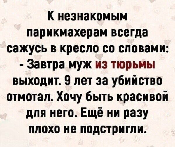 К незнакомым парикмахерам всегда сажусь в кресло со словами Завтра муж из тюрьмы выходит 9 лет за убийство отмотал Хочу быть красивой для него Ещё ни разу плохо не подстригли