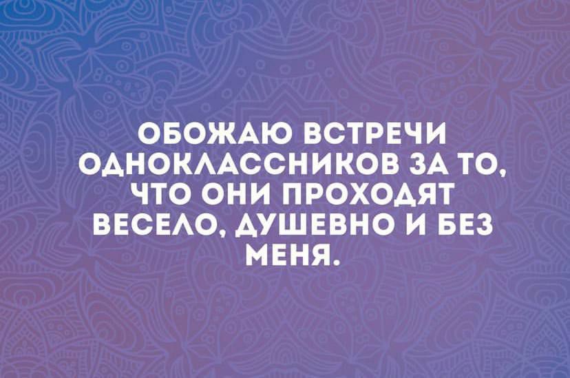 ОБОЖАЮ ВСТРЕЧИ ОАНОКААССНИКОВ ЗА ТО 0 они ПРОХОАЯТ ВЕСЕАО АУШЕВНО И БЕЗ МЕНЯ