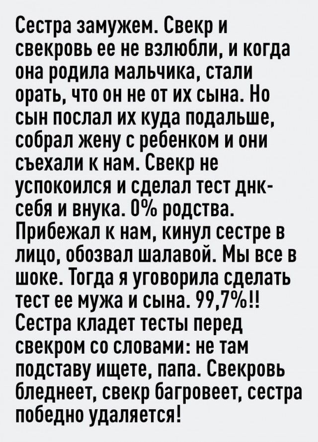 Сестра замужем Свекр и свекровь ее не взлюбли и когда она родила мальчика стали орать что он не от их сына Но сын поспал их куда подальше собрал жену с ребенком и они съехали к нам Свекр не успокоился и сделал тест днк себя и внука 0 родства Прибежал к нам кинул сестре в лицо обозвал шалавой Мы все в шоке Тогда я уговорила сделать тест ее мужа и сына 997 Сестра кладет тесты перед свекром со словам
