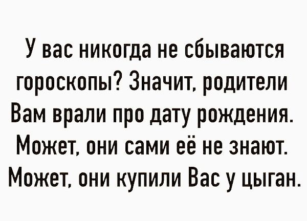 У вас никогда не сбываются гороскопы Значит родители Вам врали про дату рождения Может они сами её не знают Может они купили Вас у цыган