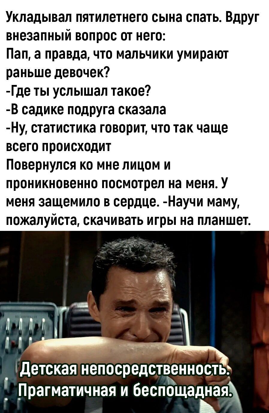 Укладывал пятилетнего сына спать ВдРУг внезапный вопрос от него Пап а правда что мальчики умирают раньше девочек Где ты услышал такое В садике подруга сказала Ну статистика говорит что так чаще всего происходит Повернулся ко мне лицом и проникновенно посмотрел на меня У меня защемило в сердце Научи маму пожалуйста скачивать игры на планшет детская непосредственность_ Прагматичная и беспощадная