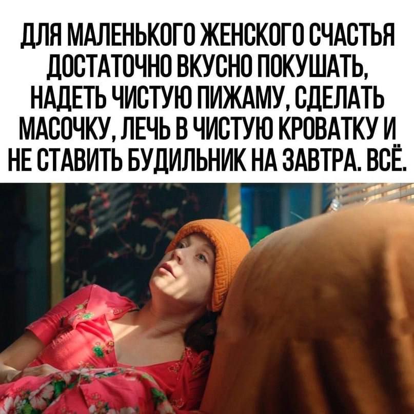 ПЛН МАЛЕНЬКОГО ЖЕНСКОГО СЧАСТЬЯ дОСТАТОЧНО ВКУСНО ПОКУШАТЬ НАДЕТЬ ЧИСТУЮ ПИЖАМУ СДЕЛАТЬ МАСОЧКУ ЛЕЧЬ В ЧИСТУЮ КРОВАТКУ ИЁ ВС