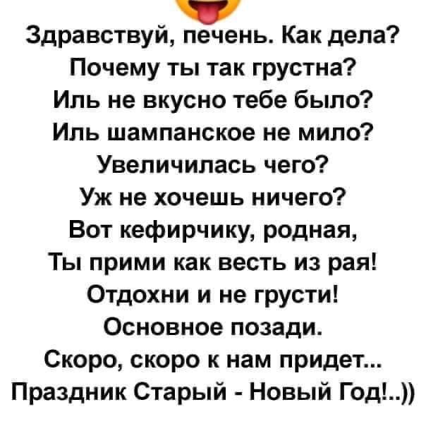 Здравствуй печень Как дела Почему ты так грустна Иль не вкусно тебе было Иль шампанское не мило Увеличилась чего Уж не хочешь ничего Вот кефирчику родная Ты прими как весть из рая Отдохни и не грусти Основное позади Скоро скоро к нам придет Праздник Старый Новый Год