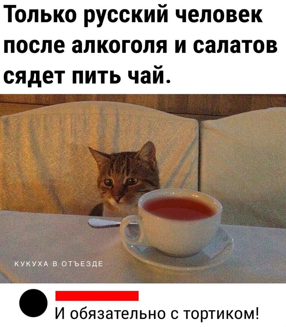 Только русский человек после алкоголя и салатов сядет пить чай Е Е _ И обязательно с тортиком