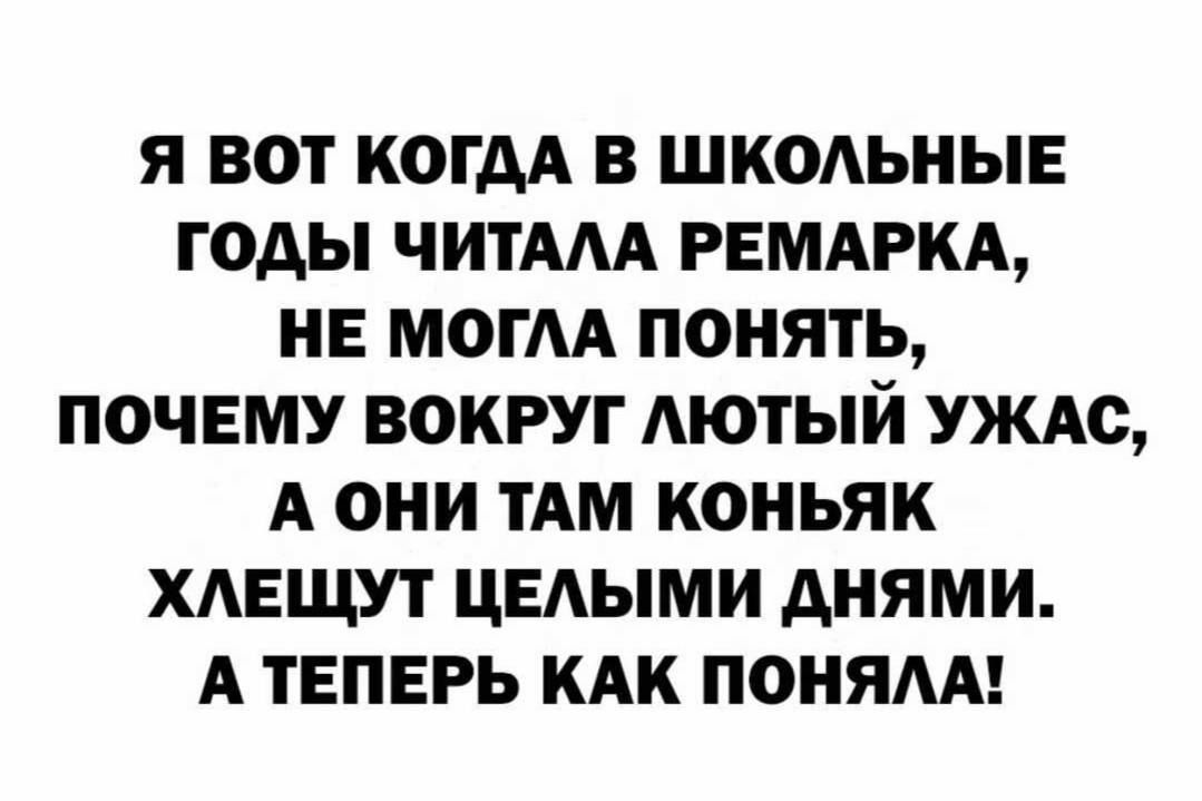 Я ВОТ КОГАА В ШКОАЬНЫЕ ГОДЫ ЧИТААА РЕМАРКА НЕ МОГАА ПОНЯТЬ ПОЧЕМУ ВОКРУГ АЮТЫЙ УЖАС А ОНИ ТАМ КОНЬЯК ХАЕЩУТ ЦЕАЫМИ АНЯМИ А ТЕПЕРЬ КАК ПОНЯАА