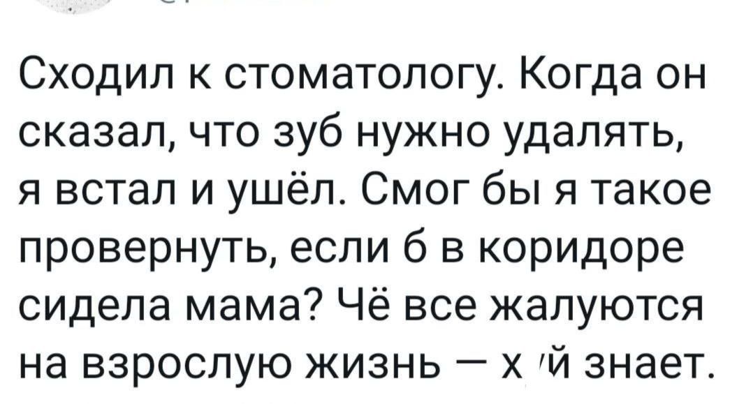 Сходил к стоматологу Когда он сказалчто зуб нужно удалять я встал и ушёл Смог бы я такое провернуть если б в коридоре сидела мама Чё все жалуются на взрослую жизнь х й знает