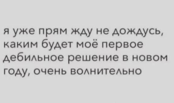 я уже прям жду не дождусь каким будет моё первое Аебмьное решение в новом году очень ВОАнитеАЬНО