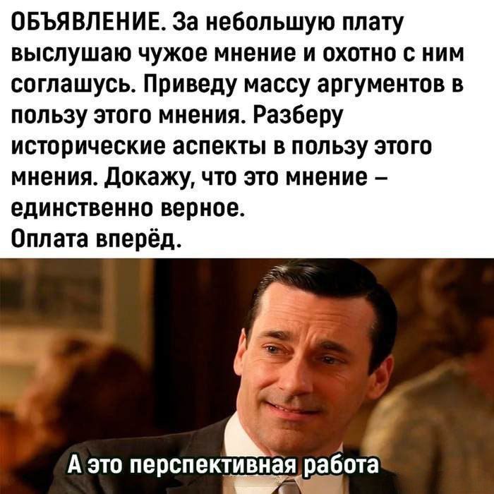 ОБЪЯВЛЕНИЕ За небольшую плату выслушаю чужое мнение и охотно с ним соглашусь Приведу массу аргументов в пользу этого мнения Разберу исторические ЗСПЕКТЫ В ПОЛЬЗУ ЭТОГО мнения докажу что это мнение единственно верное Оплата вперёд А это перспективнаяуабота _