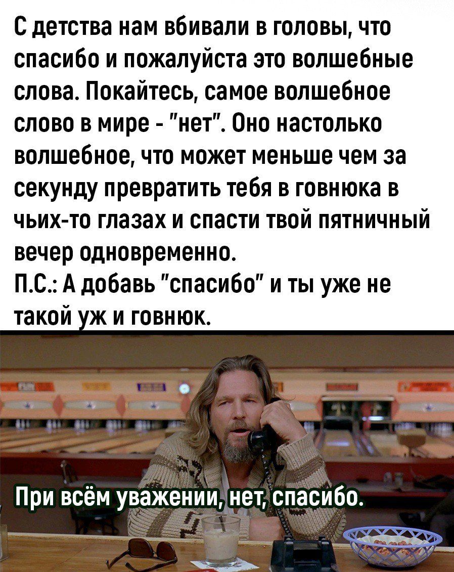 С детства нам вбивали в головы что спасибо и пожалуйста это волшебные слова Покайтесь самое волшебное слово в мире нет Оно настолько волшебное что может меньше чем за секунду превратить тебя в говнюка в чьихто глазах и спасти твой пятничный вечер одновременно ПС А добавь спасибо и ты уже не такой ж и говнюк При всём уважении нет спасибо