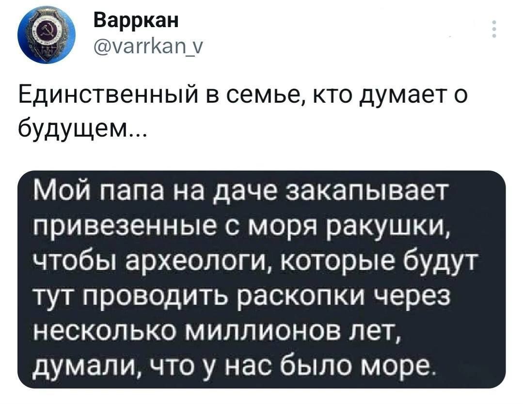 _ Варркаи кшуаугиапу ЕДИНСТВЕННЫЙ В семье КТО думает О будущем Мой папа на даче закапывает привезенные с моря ракушки чтобы археологи которые будут тут проводить раскопки через НЕСКОЛЬКО МИЛЛИОНОВ ЛЕТ думали что у нас было море