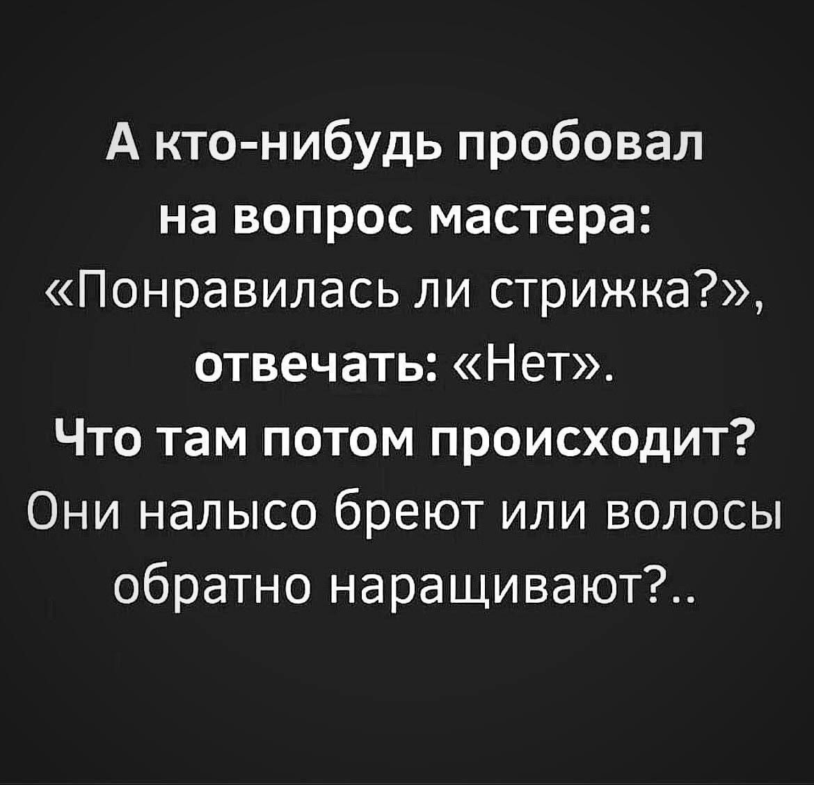 А кто нибудь пробовал на вопрос мастера Понравилась ли стрижка отвечать Нет Что там потом происходит Они налысо бреют или волосы обратно наращивают