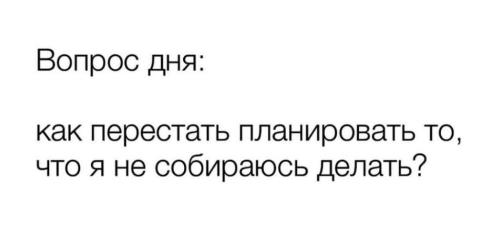 Вопрос дня как перестать планировать то что я не собираюсь делать