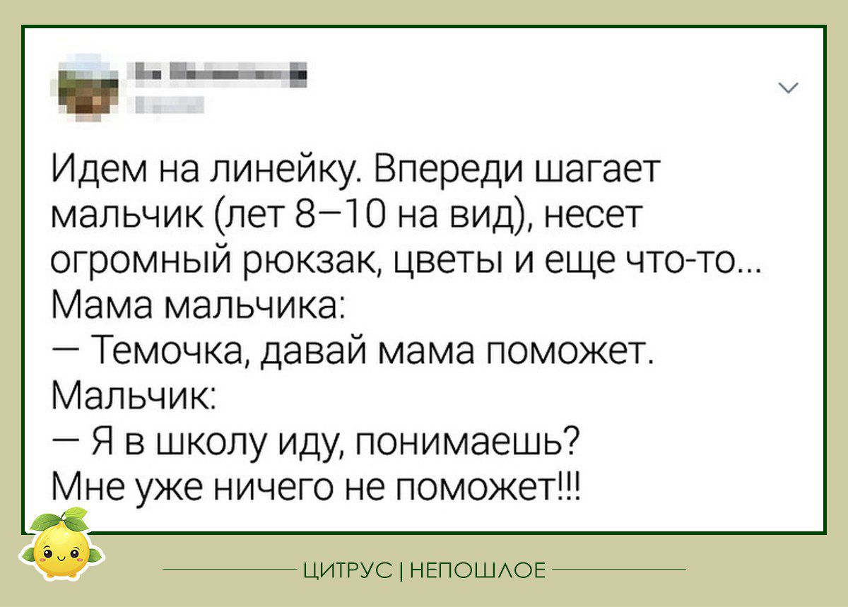 _ __ Идем на линейку Впереди шагает мальчик лет 810 на вид несет огромный рюкзак цветы и еще что то Мама мальчика Темочка давай мама поможет Мальчик Я в школу иду понимаешь Мне уже ничего не поможет цигус ивпошюе