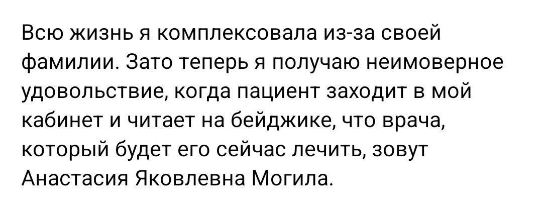 Всю жизнь я комплексовала изза своей фамилии Зато теперь я получаю неимоверное удовольствие когда пациент заходит в мой кабинет и читает на бейджике что врача который будет его сейчас лечить зовут Анастасия Яковлевна Могила