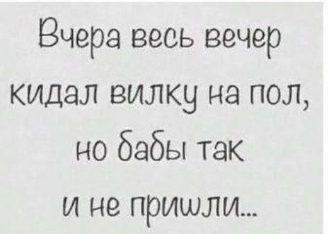 Вчера весь вечер кидал вилку на пол но бабы так и не пришли