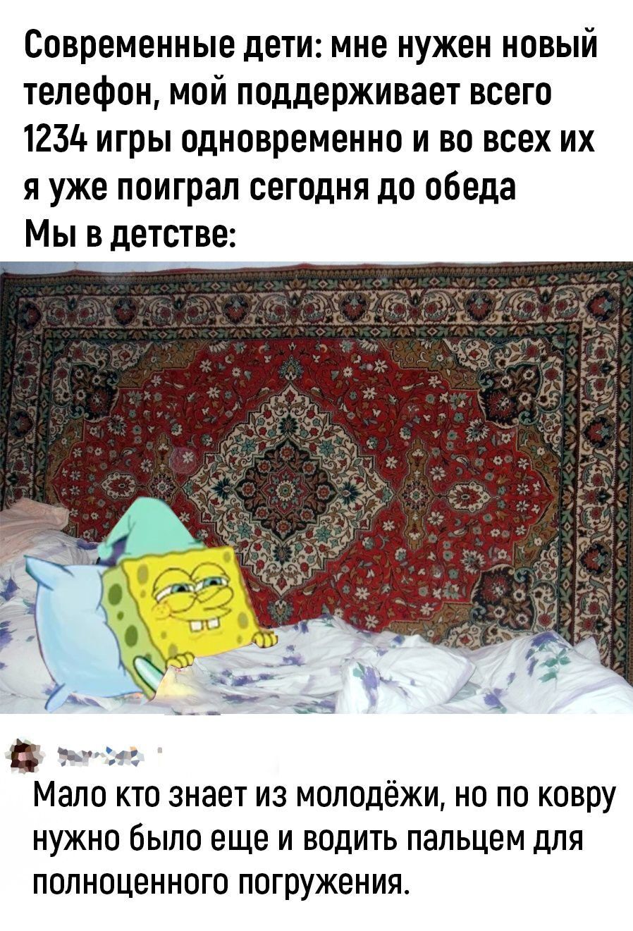 Современные дети мне нужен новый телефон мой поддерживает всего 1234 игры одновременно и во всех их я уже поиграл сегодня до обеда Мы в детстве В к и мало КТО ЗНЗЕТ ИЗ МОЛОДЁЖИ на ПО ковру НУЖНО было еще И ВОДИТЬ ПЗЛЬЦЕМ дЛЯ ПОПНОЦЭННОГО ПОГРУЖЭНИЯ