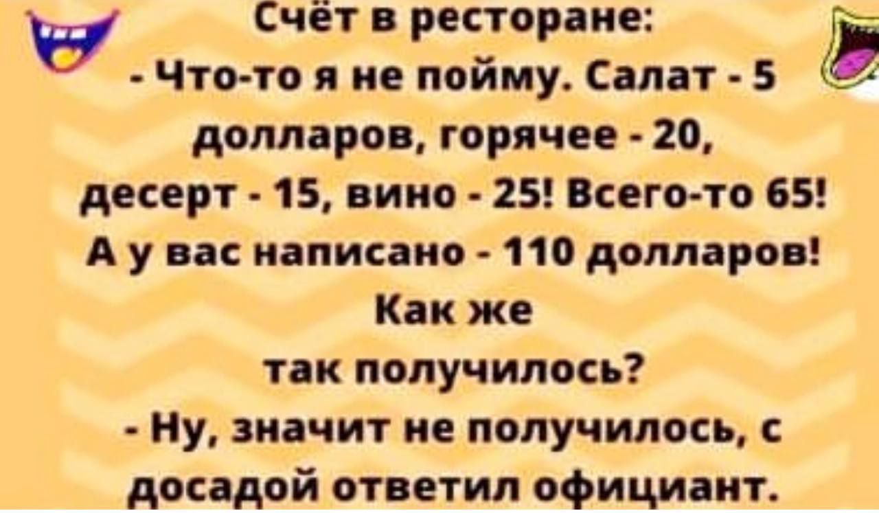 у Счёт ресторіие Что то я не пойму Салат 5 долларов горячее 20 десерт 15 вино 25 Всего то 65 А у вас идпинио 110 долларов Как же так получилось Ну значит не получилось досадой ответил официант