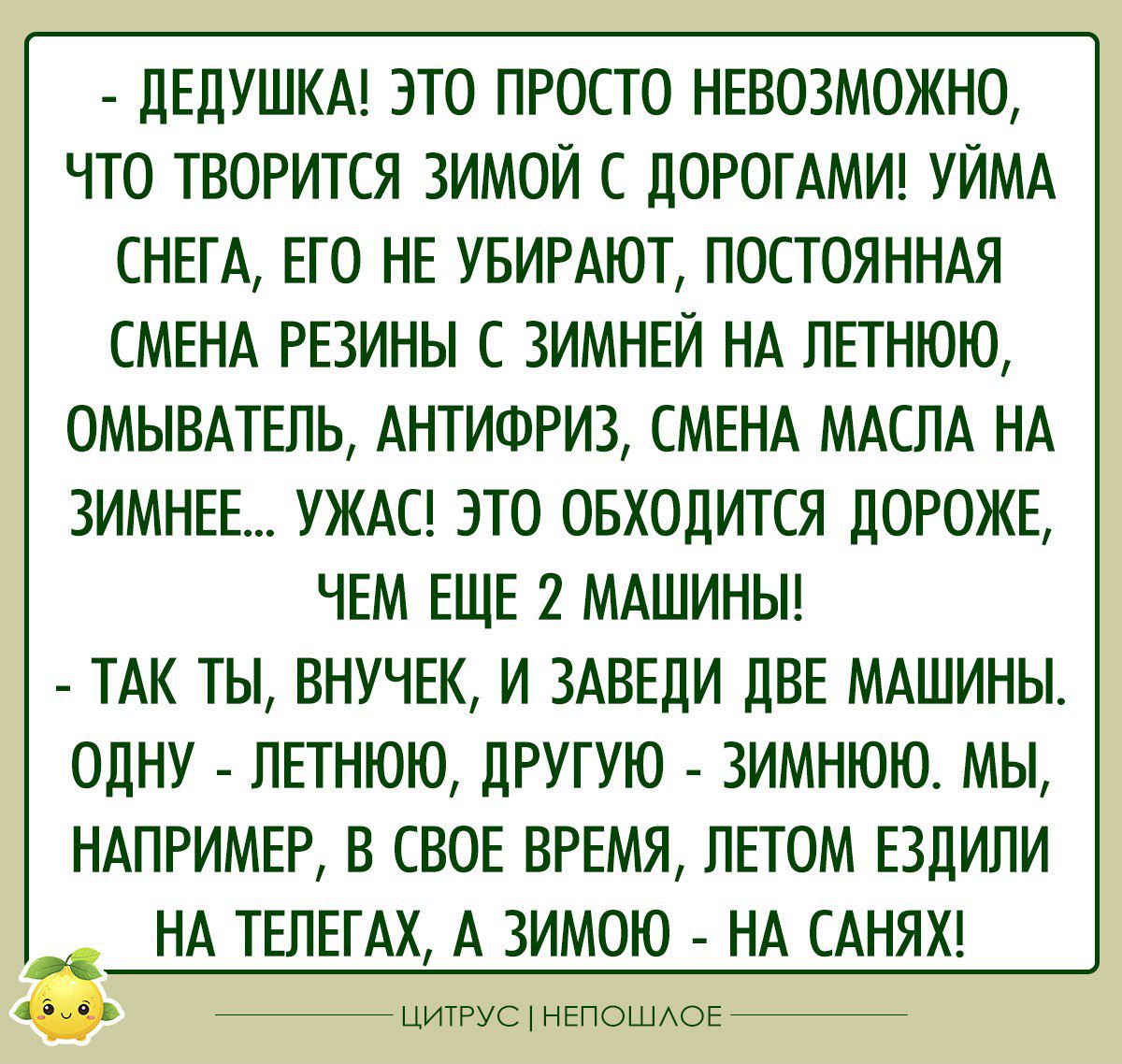 ДЕДУШКА ЭТО ПРОСТО НЕВОЗМОЖНО ЧТО ТВОРИТСЯ ЗИМОЙ С ДОРОГАМИ УЙМА СНЕГА ЕГО НЕ УБИРАЮТ ПОСТОЯННАЯ СМЕНА РЕЗИНЫ ЗИМНЕЙ НА ЛЕТНЮЮ ОМЫВАТЕЛЬ АНТИФРИЗ СМЕНА МАСЛА НА ЗИМНЕЕ УЖАС ЭТО ОБХОДИТСЯ ДОРОЖЕ ЧЕМ ЕЩЕ 2 МАШИНЫ ТАК ТЫ ВНУЧЕК И ЗАВЕДИ ДВЕ МАШИНЫ ОДНУ ЛЕТНЮЮ ДРУГУЮ ЗИМНЮЮ МЫ НАПРИМЕР В СВОЕ ВРЕМЯ ЛЕТОМ ЕЗДИЛИ НА ТЕЛЕГАХ А ЗИМОЮ НА САНЯХ цшгус штаммов