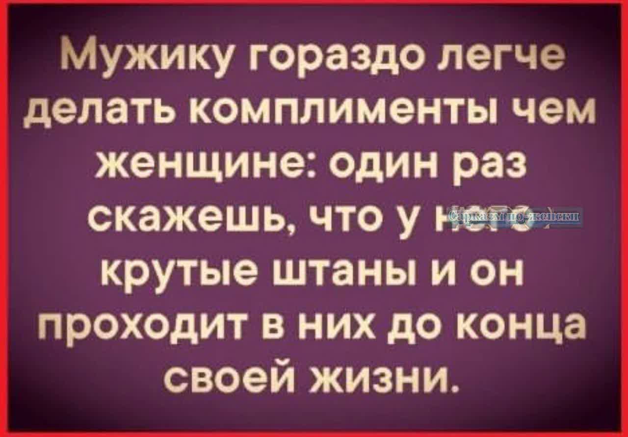 Мужику гораздо легче делать комплименты чем женщине один раз скажешь что у крутые штаны и он проходит в них до конца своей жизни