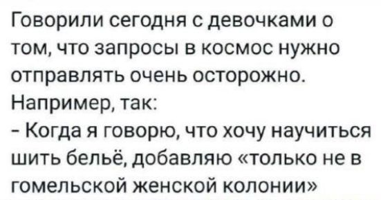 Говорили сегодня с девочками о томчто запросы в космос нужно отправлять очень осторожно Например так Когда я говорю что хочу научиться шить бельё добавляю только не в гомельской женской колонии