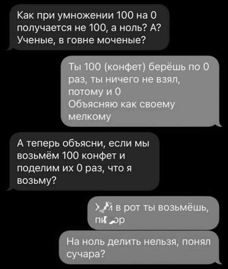 Как при умножении 100 на о получается не 100 а ноль А Ученые в говне моченые А теперь объясни если мы возьмём 100 конфет и поделим их 0 раз что я возьму