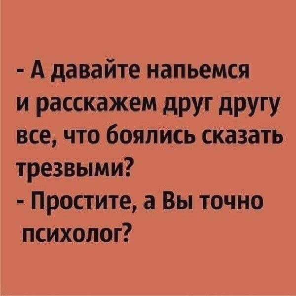 А давайте напьемся и расскажем друг другу все что боялись сказать трезвыми Простите а Вы точно психолог