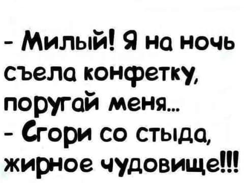 Милый Я на ночь съело конфетку поругай меня Сгори со стыда жирное чудовище