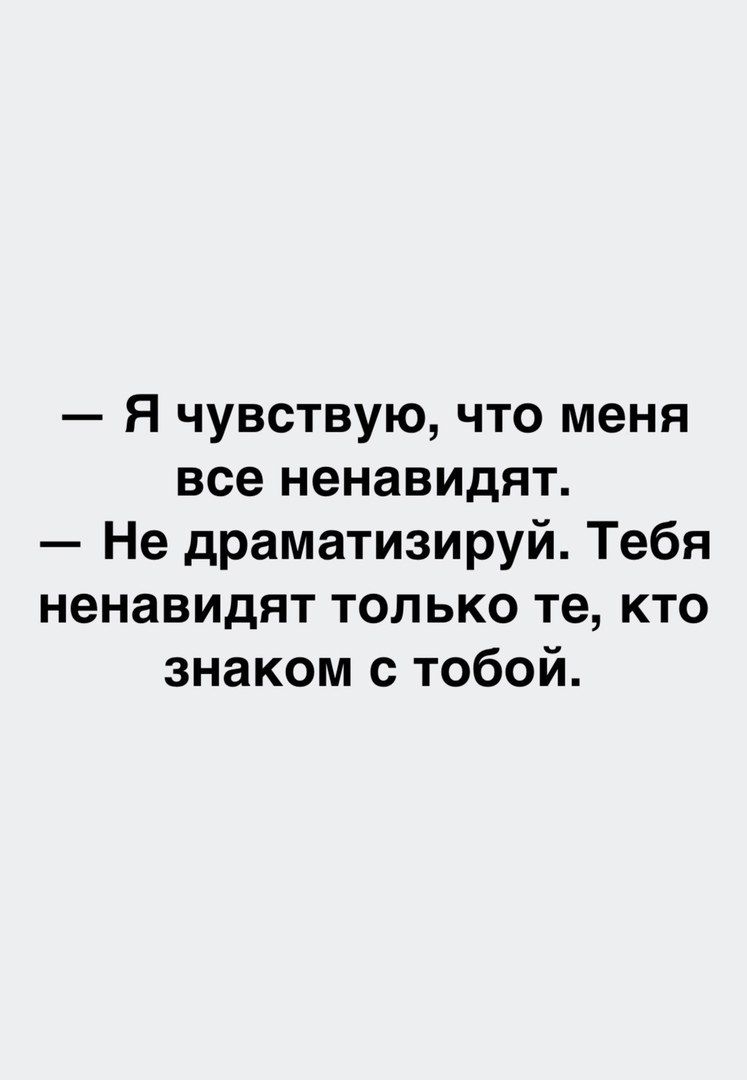 я чувствую что меня все ненавидят Не драматизируй Тебя ненавидят только те кто знаком с тобой