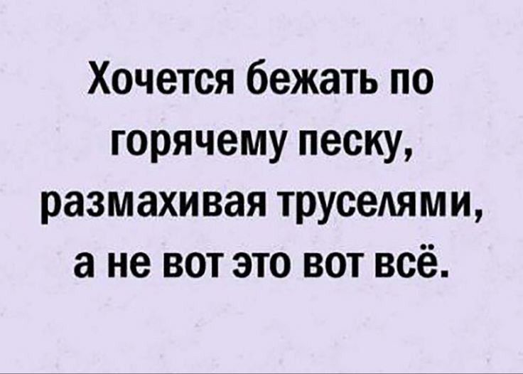 Хочется бежать по горячему песку размахивая трусеАями а не вот это вот всё