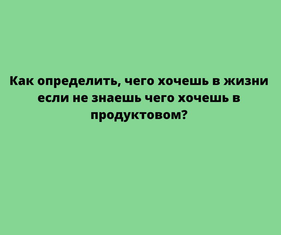 Как определить чего хочешь в жизни если не знаешь чего хочешь в продуктовом