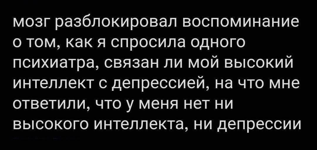 мозг разблокировал воспоминание о том как я спросила одного психиатра связан ли мой высокий интеллект с депрессией на что мне ОТВеТИПИ ЧТО у МЕНЯ НЭТ НИ высокого интеллекта ни депрессии