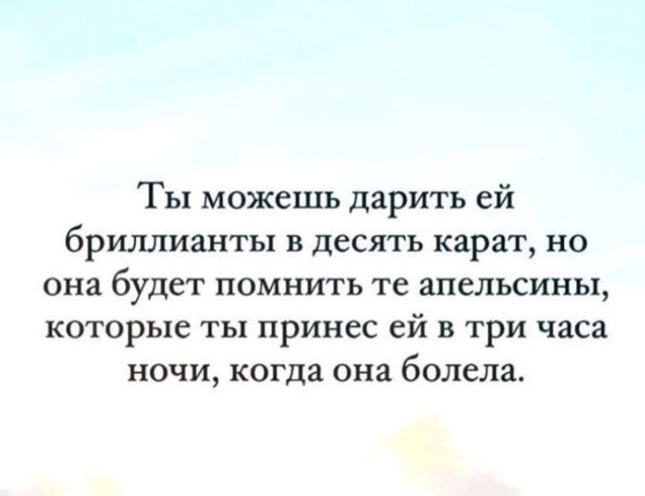 Ты можешь дарить ей бриллианты в десять карат но она будет помнить те апельсины которые ты принес ей в три часа ночи когда она болела