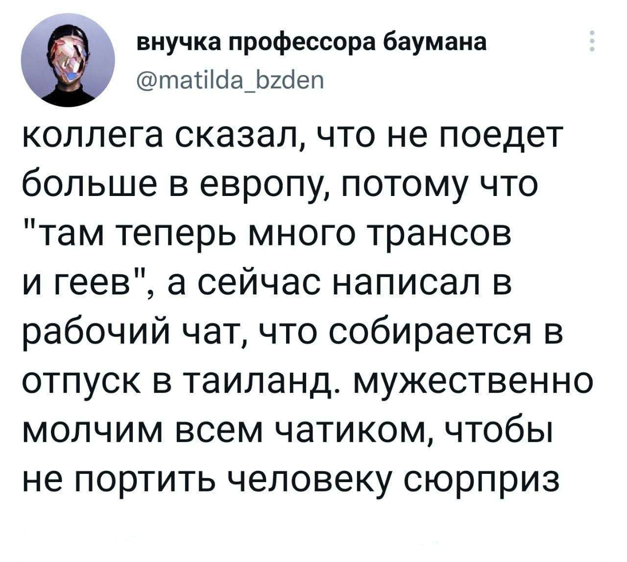 внучка профессора баумаиа татсіа ЬШеп коллега сказалчто не поедет больше в европу потому что там теперь много трансов и геев а сейчас написал в рабочий чат что собирается в отпуск в таиланд мужественно молчим всем чатиком чтобы не портить человеку сюрприз