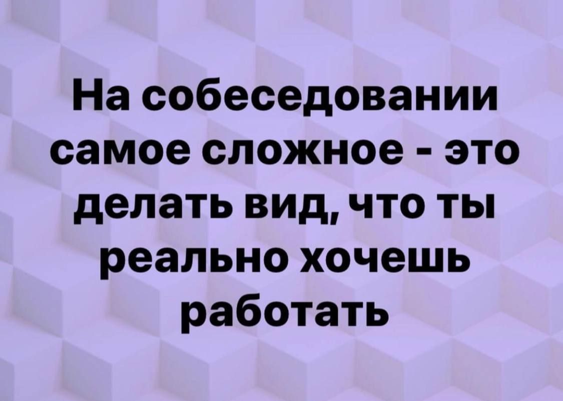 На собеседовании самое сложное это делать вид что ты реально хочешь работать