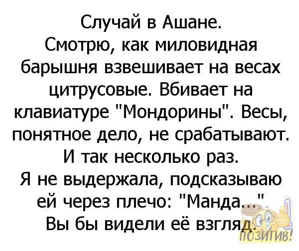 Случай в Ашане Смотрю как миловидная барышня взвешивает на весах цитрусовые Вбивает на клавиатуре Мондорины Весы понятное дело не срабатывают И так несколько раз Я не выдержала подсказываю ей через плечо Манда Вы бы видели ее взгляЬЗтйы