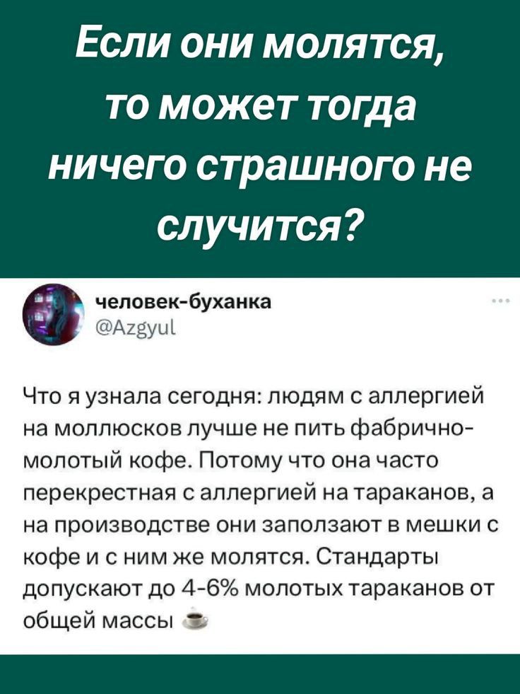 Если они молятся то может тогда ничего страшного не случится человек буханка Что я узнала сегодня людям с аллергией на моллюсков лучше не пить фабрично мопотый кофе Потому что она часто переирестная с аллергией натараканов 3 На ПрОИЗВОДСТЕе ОНИ ЗЭПОПЗЕЮТ Е МЕШКИ С кофе и с ним же молятся Стандарты допускают до 476 мопотых тараканов от общей массы