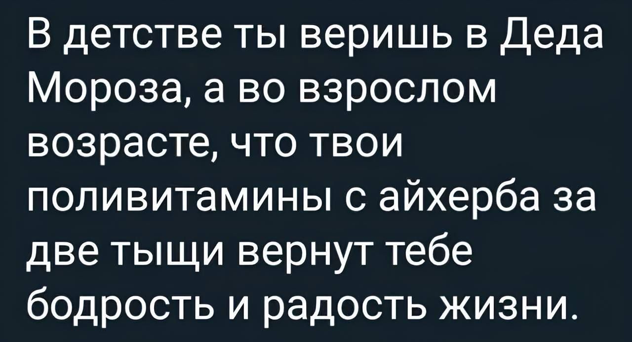 В детстве ты веришь в Деда Мороза а во взрослом возрасте что твои поливитамины с айхерба за две тыщи вернут тебе бодрость и радость жизни