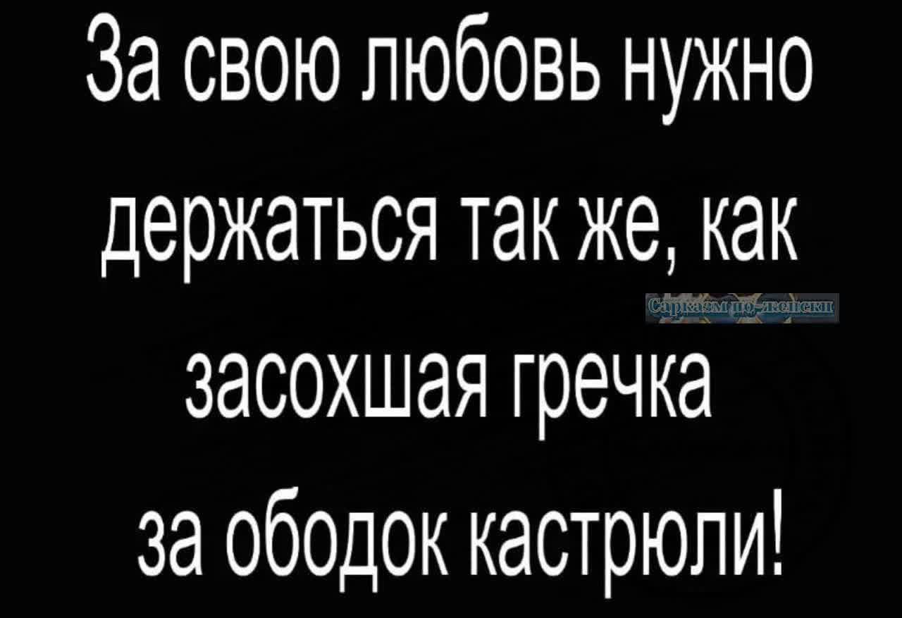 За свою любовь нужно держаться так же как засохшая гречка за ободок кастрюли