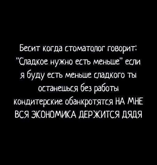 Бесит когда стоматолог говорит Спадкое нужно есть меньше если я буду есть меньше сладкого ты останешься без работы кондитерские обанкротятся НА МНЕ ВСЯ ЭКОНОМИКА дЕРЖИТСЯ ДЯДЯ