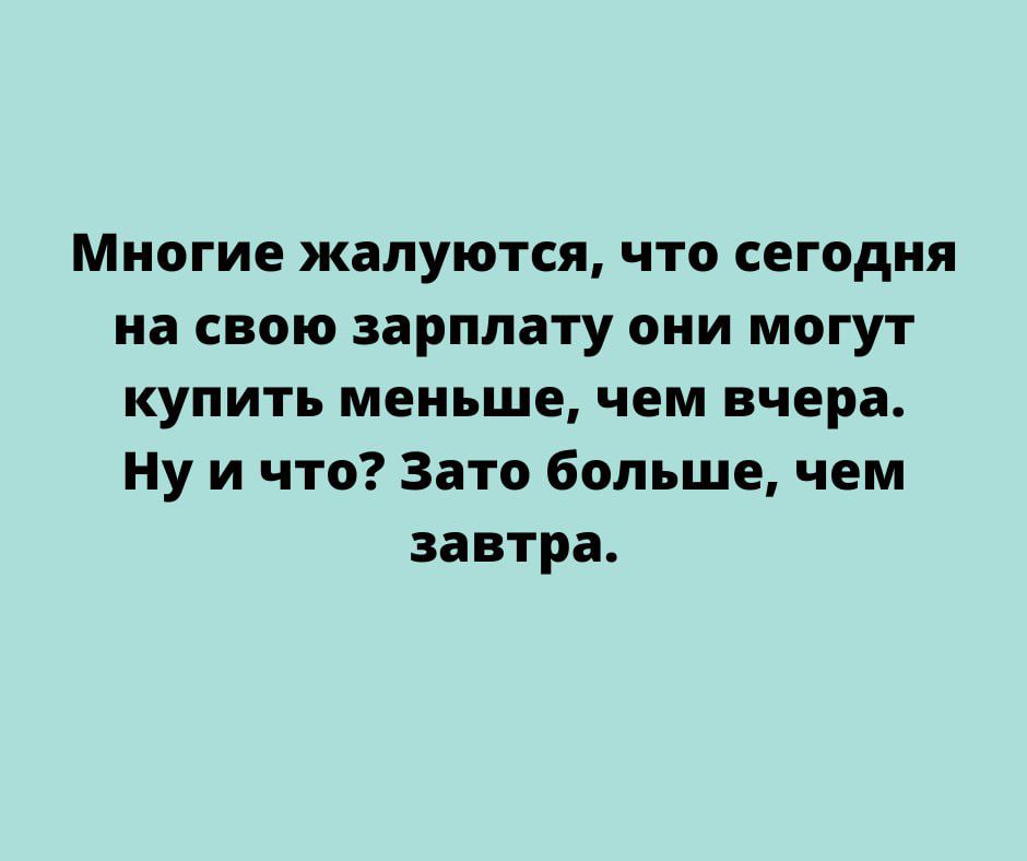 МНОГИЕ жалуются ЧТО СЕГОДНЯ на СВОЮ зарплату ОНИ МОГУТ КУПИТЬ меньше чем вчера Ну и что зато больше чем завтра