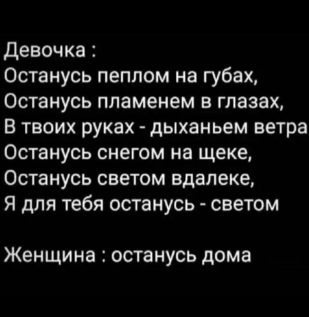 Девочка Останусь пеплом на губах Останусь пламенем в глазах В твоих руках дыханьем ветра Останусь снегом на щеке Останусь светом вдалеке Я для тебя останусь светом Женщина ОСТННУСЬ дома